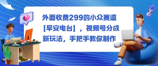 外面收费299的小众赛道【早安电台】,视频号分成新玩法,手把手教你制作-副业网创