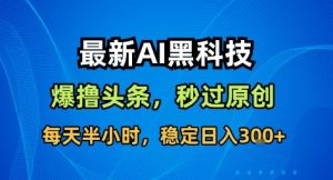 最新AI黑科技撸头条收益软件,无需指令,原创度直接拉满,每日稳定收益3张【揭秘】-副业网创