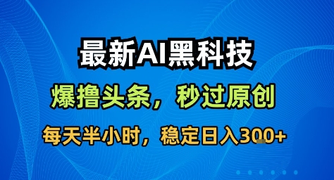 最新AI黑科技撸头条收益软件,无需指令,原创度直接拉满,每日稳定收益3张【揭秘】-副业网创