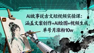 AI故事说古文短视频实操课:涵盖文案创作+AI绘图+视频生成,单号月涨粉10w-副业网创