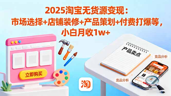 2025淘宝无货源变现：市场选择+店铺装修+产品策划+付费打爆等 小白月收1w+-副业网创
