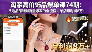 淘系高价饰品爆单课74期:从选品策略到流量爆发的全流程,单店月利润8万+-副业网创