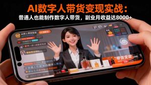 AI数字人带货变现实战:普通人也能制作数字人带货,副业月收益达8000+-副业网创