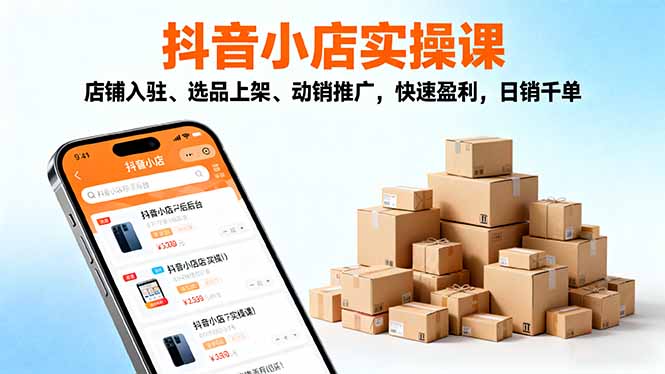 2025抖音小店实操课,店铺入驻、选品上架、动销推广,快速盈利,日销千单-副业网创
