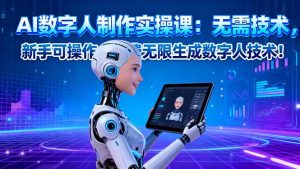AI数字人制作实操课:无需技术,新手可操作,免费无限生成数字人技术!-副业网创