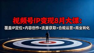 视频号IP变现8月大课,覆盖IP定位+内容创作+流量获取+合规运营+商业转化-副业网创