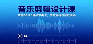 音乐剪辑设计课:单首BGM 3种破节奏法,多首重组与音效衔接-副业网创