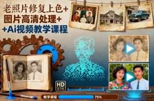 老照片修复上色+图片高清处理+Ai视频教学课程-副业网创