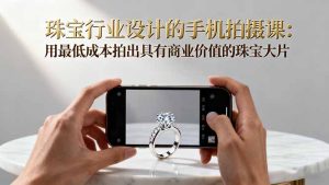 珠宝行业设计的手机拍摄课:用最低成本拍出具有商业价值的珠宝大片!-副业网创