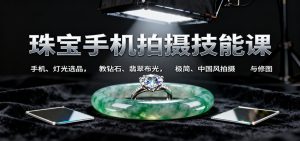 珠宝手机拍摄技能课:手机、 灯光选品，教钻石、翡翠布光，极简、中国风拍摄与修图-副业网创