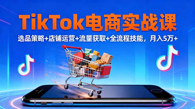 TikTok电商实战课10月,选品策略+店铺运营+流量获取+全流程技能,月入5万+-副业网创