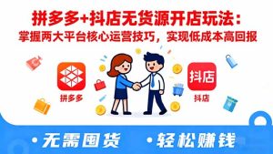拼多多+抖店无货源开店玩法:掌握两大平台核心运营技巧,实现低成本高回报-副业网创