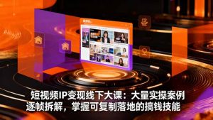 短视频IP变现线下大课:大量实操案例逐帧拆解,掌握可复制落地的搞钱技能-副业网创
