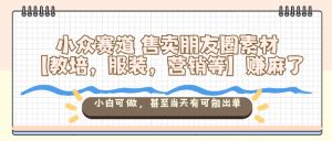 小众赛道售卖朋友圈素材【教培,服装,营销等】賺麻了,小白可做,甚至当天有可能出单-副业网创