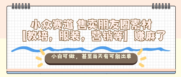 小众赛道售卖朋友圈素材【教培，服装，营销等】賺麻了，小白可做，甚至当天有可能出单-副业网创