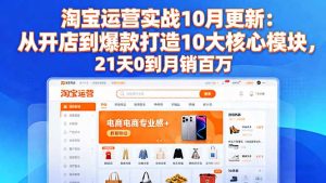 淘宝运营实战10月更新:从开店到爆款打造10大核心模块,21天0到月销百万-副业网创