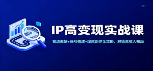 IP高变现实战课：赛道调研+账号搭建+爆款创作全攻略，解锁高收入布局-副业网创