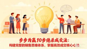 步步为赢10步绝杀成交法：构建完整的销售思维体系，掌握高效成交核心心法-副业网创