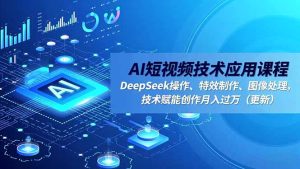 AI短视频技术应用课程，DeepSeek操作、特效制作、图像处理，技术赋能创作月入过万(更新-副业网创