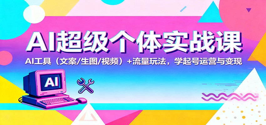 AI超级个体实战课:AI 工具(文案/生图/视频)+ 流量玩法,学起号运营与变现-副业网创