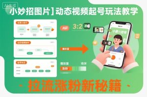 小妙招图片+动态视频起号玩法教学,拉流涨粉新秘籍-副业网创