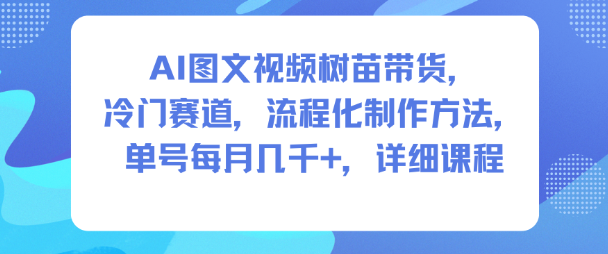 AI图文视频树苗带货，冷门赛道，流程化制作方法，单号每月几K，详细课程-副业网创
