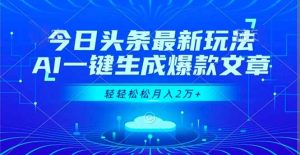 今日头条最新玩法，AI一键生成爆款文章，轻轻松松月入2万+-副业网创