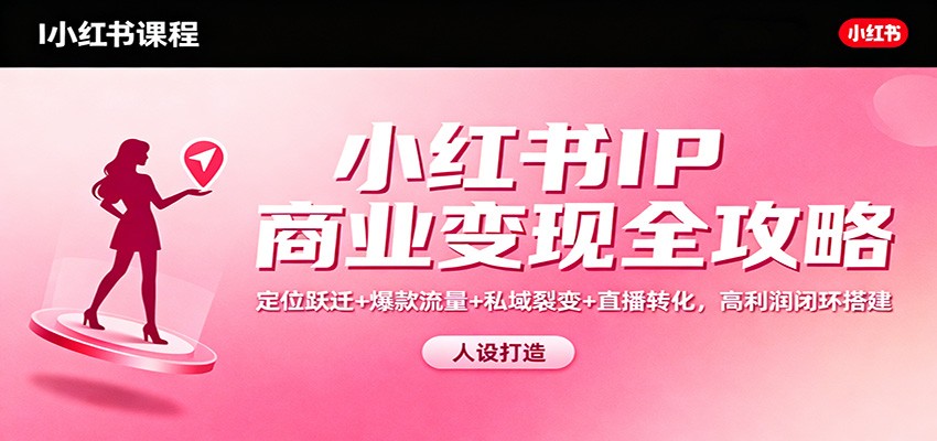 小红书IP商业变现全攻略：定位跃迁+爆款流量+私域裂变+直播转化，高利润闭环搭建-副业网创
