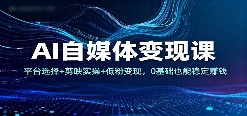 AI自媒体变现课：平台选择+剪映实操+低粉变现，0基础也能稳定赚钱-副业网创