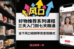 好物推荐系列课程,三天入门到七天精通,当下风口视频带货变现模式-副业网创