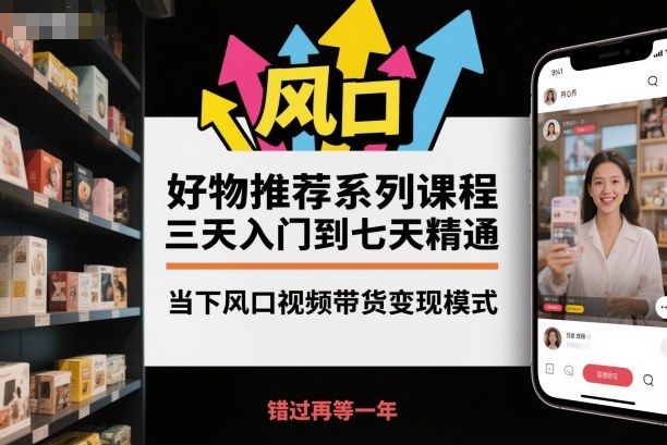 好物推荐系列课程，三天入门到七天精通，当下风口视频带货变现模式-副业网创