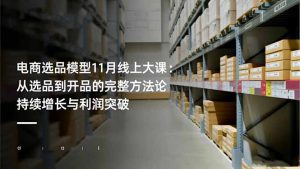 电商选品模型11月线上大课:从选品到开品的完整方法论 持续增长与利润突破-副业网创