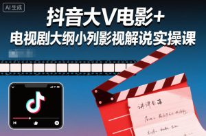 抖音大V电影+电视剧大纲小列影视剧解说实操课-副业网创