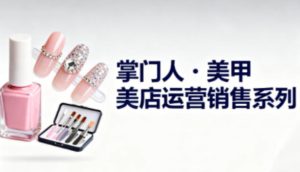 美甲店运营销售系列,助力美甲店老板及从业者提升运营、销售与管理能力-副业网创