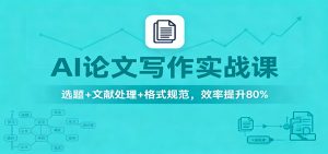 AI论文写作实战课：选题+文献处理+格式规范，效率提升80%-副业网创