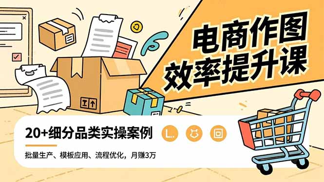 电商作图效率提升课，批量生产、模板应用、流程优化，20+细分品类实操案例，月赚3万-副业网创