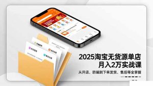 2025淘宝无货源单店月入2万-更11月:从开店、防骗到下单发货、售后全掌握-副业网创