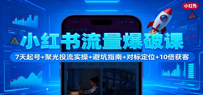 小红书流量爆破课：7天起号+聚光投流实操+避坑指南+对标定位+10倍获客-副业网创
