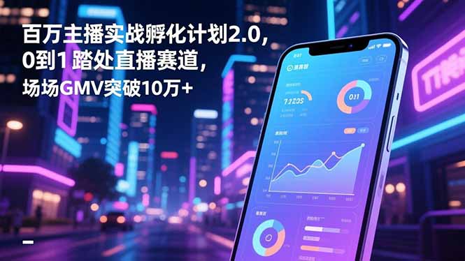 百万主播实战孵化计划2.0，0到1踏入直播赛道，场均GMV突破10万+-副业网创