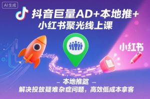 抖音巨量AD+本地推+小红书聚光线上课，解决投放疑难杂症问题，高效低成本拿客-副业网创