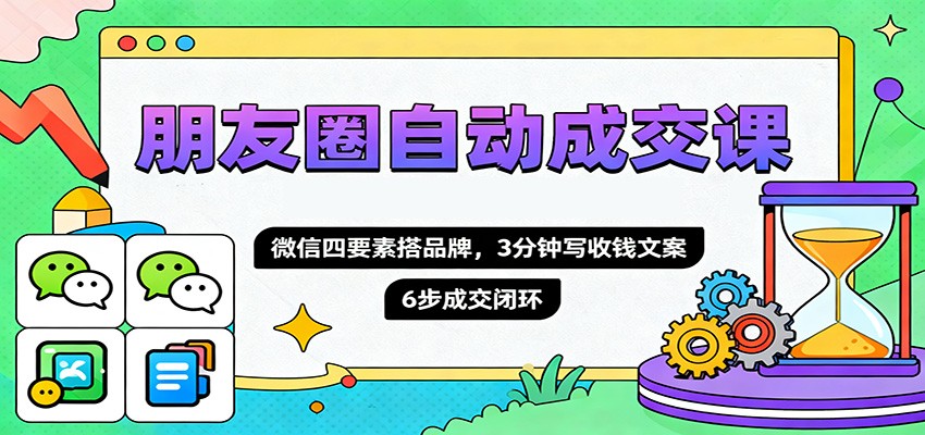 朋友圈自动成交课,微信四要素搭品牌,3分钟写收钱文案,6步成交闭环-副业网创