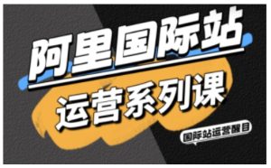 阿里国际站运营系列课，涵盖精准引流、直通车与全站推实战SOP，搭配AI效率工具包与高阶增长玩法(更新)-副业网创