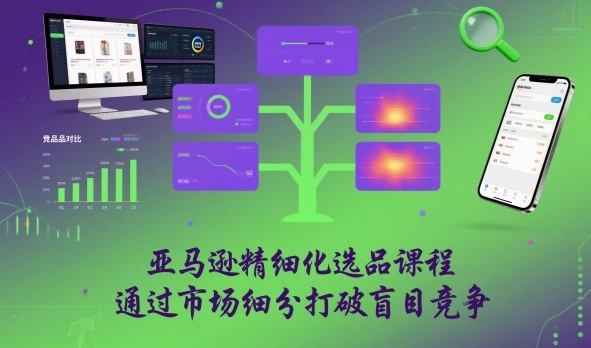 亚马逊精细化选品课程，通过市场细分打破盲目竞争-副业网创