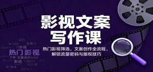 影视文案写作课：热门影视筛选，文案创作全流程，解锁流量密码与版权技巧-副业网创