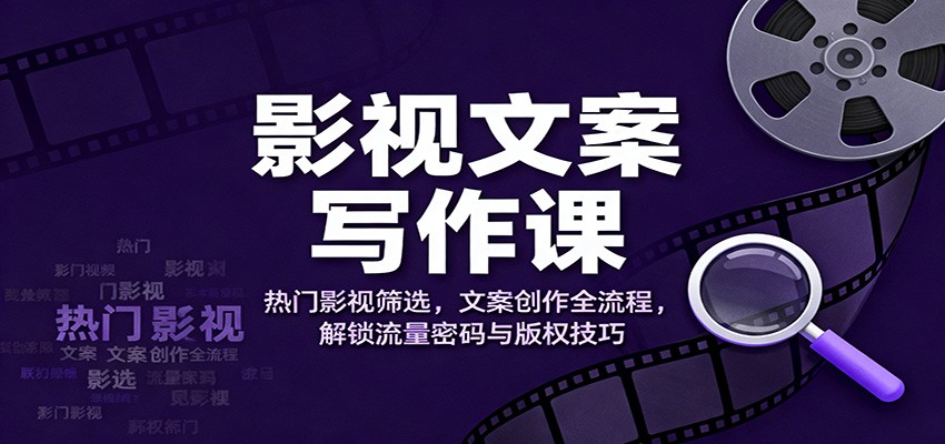 影视文案写作课：热门影视筛选，文案创作全流程，解锁流量密码与版权技巧-副业网创