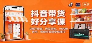 抖音带货好物分享课：0粉开橱窗、选品混剪、1000粉起号，解锁多渠道变现技巧-副业网创