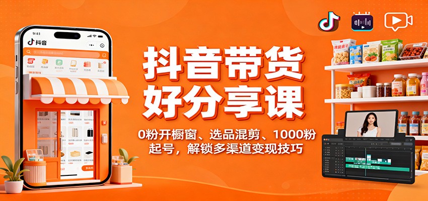 抖音带货好物分享课：0粉开橱窗、选品混剪、1000粉起号，解锁多渠道变现技巧-副业网创
