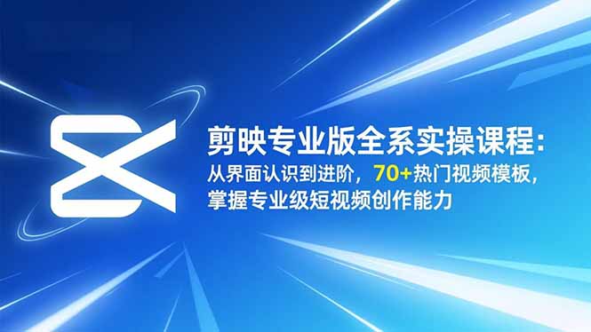 剪映专业版全系实操课程：从界面认识到进阶，70+热门视频模板，掌握专业级短视频创作能力-副业网创