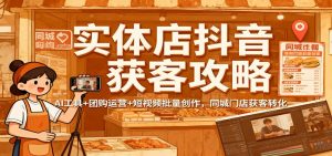 实体店抖音获客攻略：AI工具+团购运营+短视频批量创作，同城门店获客转化-副业网创