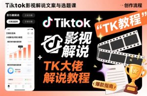 Tiktok影视解说文案与选题课，TK大佬影视解说教程-副业网创